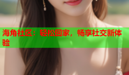 海角社区：轻松回家，畅享社交新体验