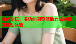 海角论坛：多功能浏览器助力畅享社区互动体验