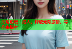 海角论坛：成人，释放无限激情，等你来探索