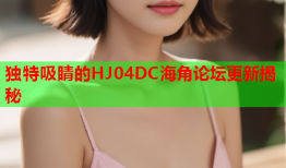 独特吸睛的HJ04DC海角论坛更新揭秘