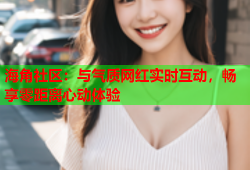 海角社区：与气质网红实时互动，畅享零距离心动体验