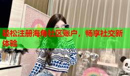 轻松注册海角社区账户，畅享社交新体验