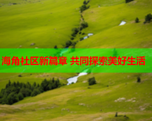 海角社区新篇章 共同探索美好生活