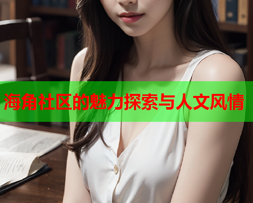 海角社区的魅力探索与人文风情