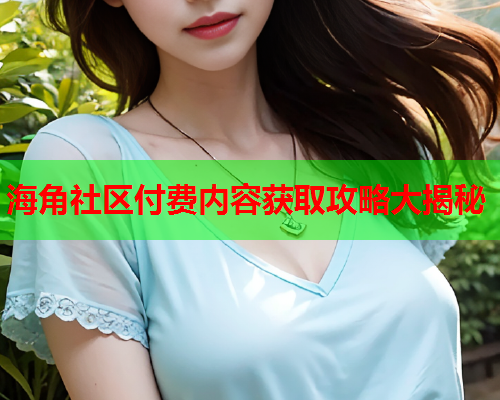 海角社区付费内容获取攻略大揭秘