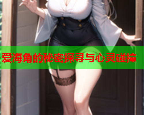 爱海角的秘密探寻与心灵碰撞
