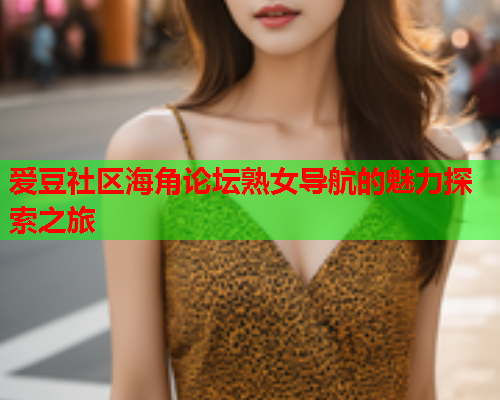 爱豆社区海角论坛熟女导航的魅力探索之旅