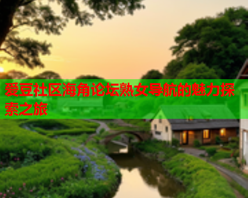 爱豆社区海角论坛熟女导航的魅力探索之旅