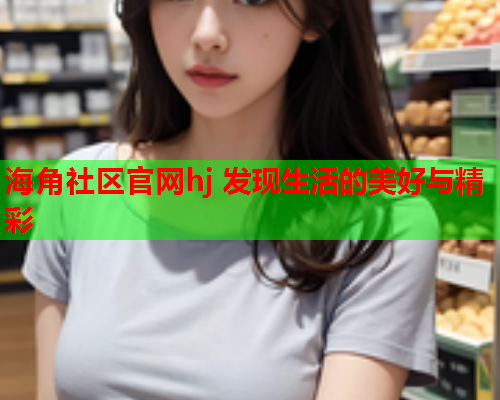 海角社区官网hj 发现生活的美好与精彩