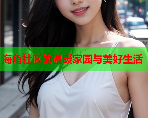 海角社区的温暖家园与美好生活