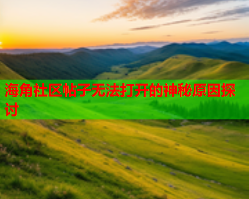 海角社区帖子无法打开的神秘原因探讨
