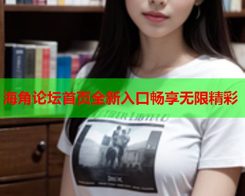 海角论坛首页全新入口畅享无限精彩