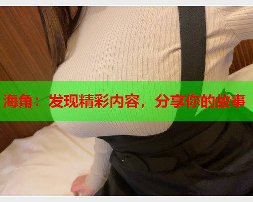 海角：发现精彩内容，分享你的故事