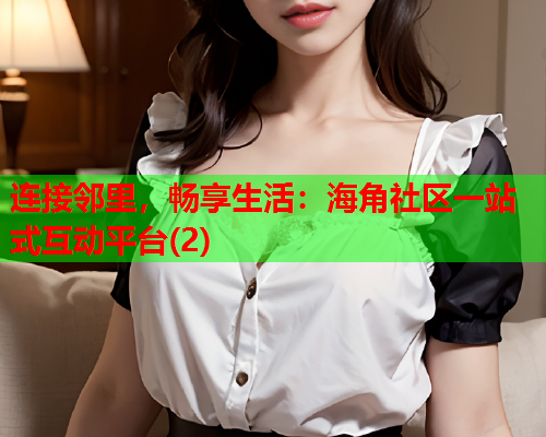 连接邻里,畅享生活:海角社区一站式互动平台(2) 连接邻里,畅享生活:海角社区一站式互动平台(2)