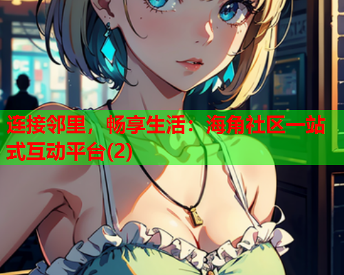 连接邻里,畅享生活:海角社区一站式互动平台(2) 连接邻里,畅享生活:海角社区一站式互动平台(2)