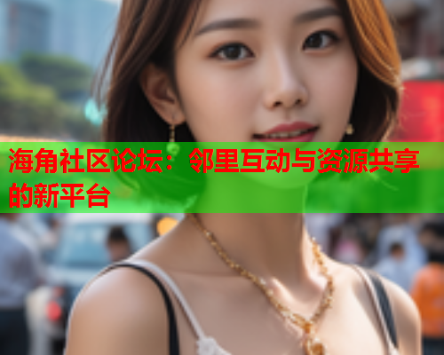 海角社区论坛：邻里互动与资源共享的新平台