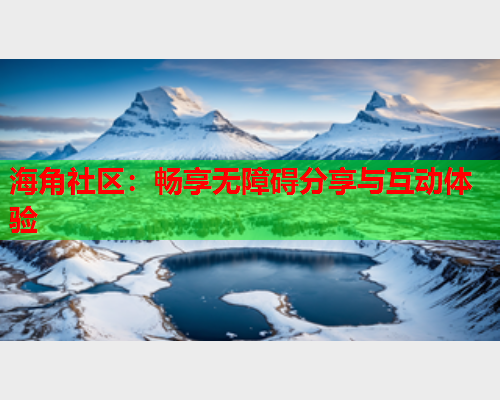 海角社区：畅享无障碍分享与互动体验