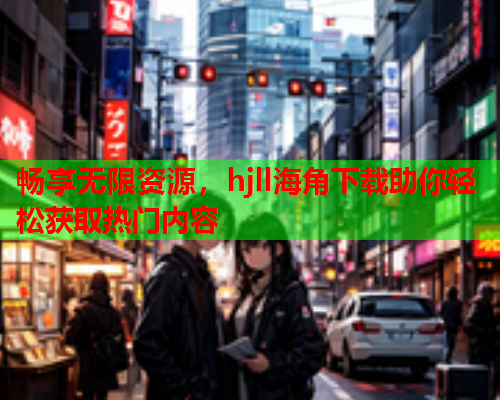 畅享无限资源，hjll海角下载助你轻松获取热门内容