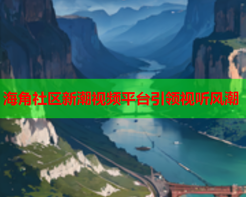 海角社区新潮视频平台引领视听风潮
