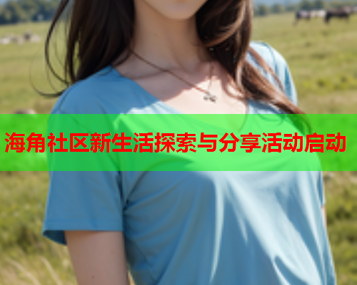 海角社区新生活探索与分享活动启动