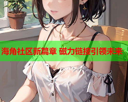 海角社区新篇章 磁力链接引领未来 海角社区新篇章 磁力链接引领未来