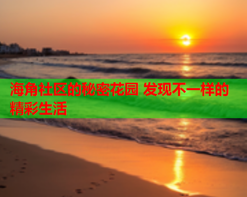 海角社区的秘密花园 发现不一样的精彩生活 海角社区的秘密花园 发现不一样的精彩生活