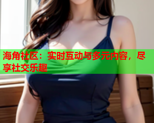 海角社区：实时互动与多元内容，尽享社交乐趣